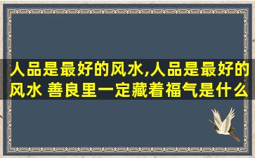 人品是最好的风水,人品是最好的风水 善良里一定藏着福气是什么意思